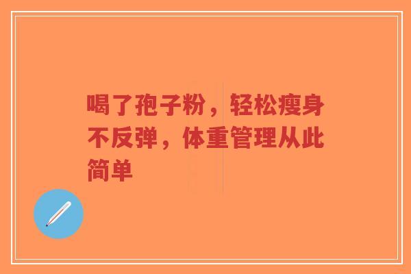 喝了孢子粉，轻松瘦身不反弹，体重管理从此简单-第1张图片-超越