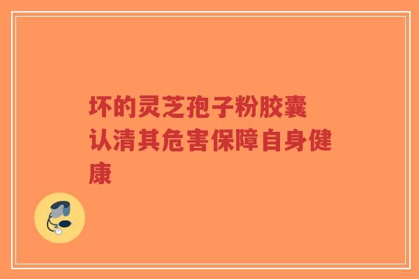 坏的灵芝孢子粉胶囊 认清其危害保障自身健康-第1张图片-超越 坏的灵芝孢子粉胶囊 认清其危害保障自身健康-第1张图片-超越
