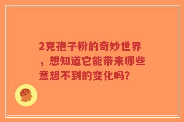 2克孢子粉的奇妙世界,想知道它能带来哪些意想不到的变化吗?-第1张图片-超越 2克孢子粉的奇妙世界,想知道它能带来哪些意想不到的变化吗?-第1张图片-超越