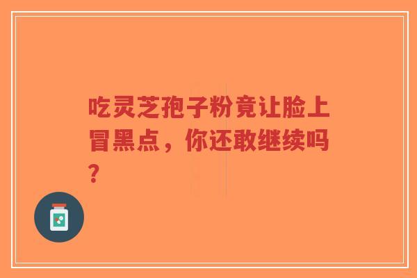 吃灵芝孢子粉竟让脸上冒黑点,你还敢继续吗?-第1张图片-超越 吃灵芝孢子粉竟让脸上冒黑点,你还敢继续吗?-第1张图片-超越