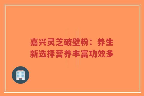 嘉兴灵芝破壁粉:养生新选择营养丰富功效多-第1张图片-超越 嘉兴灵芝破壁粉:养生新选择营养丰富功效多-第1张图片-超越