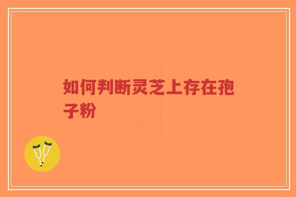 如何判断灵芝上存在孢子粉-第1张图片-超越 如何判断灵芝上存在孢子粉-第1张图片-超越