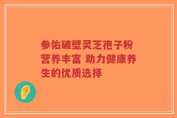 参佑破壁灵芝孢子粉 营养丰富 助力健康养生的优质选择-第1张图片-超越