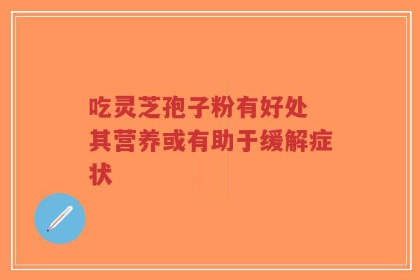 吃灵芝孢子粉有好处 其营养或有助于缓解症状-第1张图片-超越 吃灵芝孢子粉有好处 其营养或有助于缓解症状-第1张图片-超越
