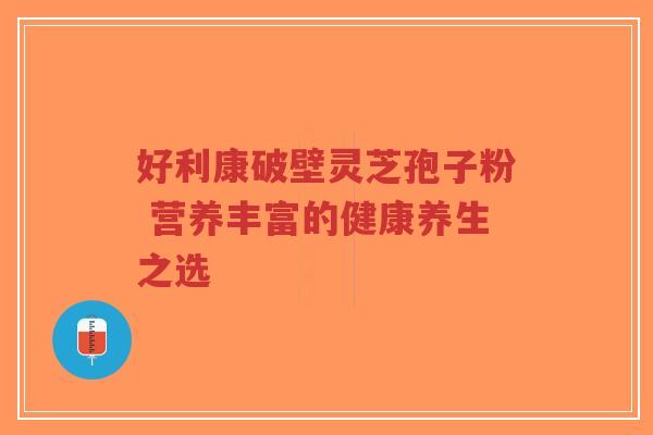 好利康破壁灵芝孢子粉 营养丰富的健康养生之选-第1张图片-超越 好利康破壁灵芝孢子粉 营养丰富的健康养生之选-第1张图片-超越