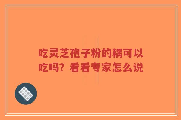 吃灵芝孢子粉的耦可以吃吗?看看专家怎么说-第1张图片-超越 吃灵芝孢子粉的耦可以吃吗?看看专家怎么说-第1张图片-超越