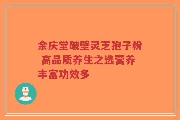 余庆堂破壁灵芝孢子粉 高品质养生之选营养丰富功效多-第1张图片-超越 余庆堂破壁灵芝孢子粉 高品质养生之选营养丰富功效多-第1张图片-超越