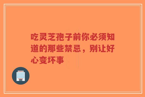 吃灵芝孢子前你必须知道的那些禁忌,别让好心变坏事-第1张图片-超越 吃灵芝孢子前你必须知道的那些禁忌,别让好心变坏事-第1张图片-超越