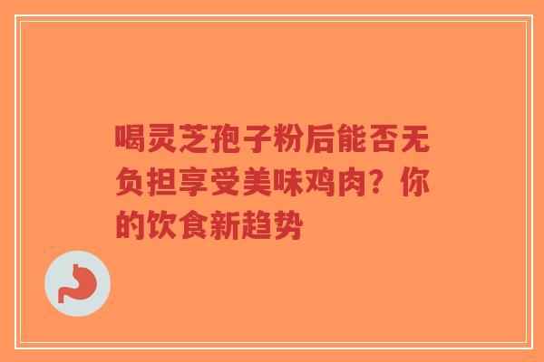 喝灵芝孢子粉后能否无负担享受美味鸡肉?你的饮食新趋势-第1张图片-超越 喝灵芝孢子粉后能否无负担享受美味鸡肉?你的饮食新趋势-第1张图片-超越