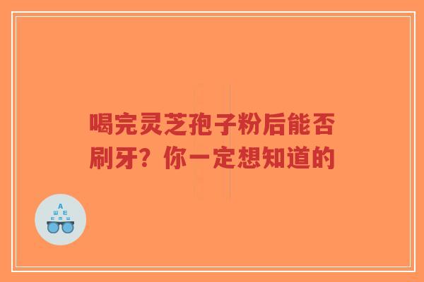喝完灵芝孢子粉后能否刷牙?你一定想知道的-第1张图片-超越 喝完灵芝孢子粉后能否刷牙?你一定想知道的-第1张图片-超越