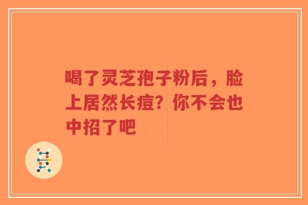 喝了灵芝孢子粉后,脸上居然长痘?你不会也中招了吧-第1张图片-超越 喝了灵芝孢子粉后,脸上居然长痘?你不会也中招了吧-第1张图片-超越