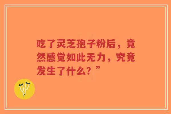吃了灵芝孢子粉后,竟然感觉如此无力,究竟发生了什么?”-第1张图片-超越 吃了灵芝孢子粉后,竟然感觉如此无力,究竟发生了什么?”-第1张图片-超越