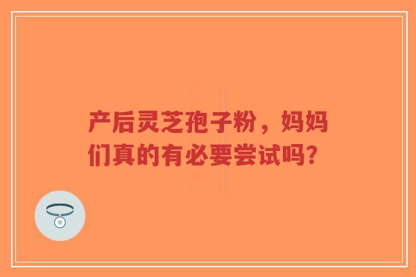 产后灵芝孢子粉,妈妈们真的有必要尝试吗?-第1张图片-超越 产后灵芝孢子粉,妈妈们真的有必要尝试吗?-第1张图片-超越