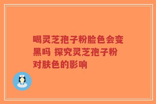 喝灵芝孢子粉脸色会变黑吗 探究灵芝孢子粉对肤色的影响-第1张图片-超越 喝灵芝孢子粉脸色会变黑吗 探究灵芝孢子粉对肤色的影响-第1张图片-超越
