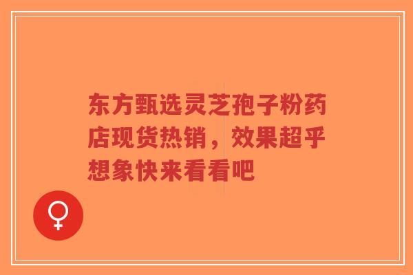 东方甄选灵芝孢子粉药店现货热销,效果超乎想象快来看看吧-第1张图片-超越 东方甄选灵芝孢子粉药店现货热销,效果超乎想象快来看看吧-第1张图片-超越