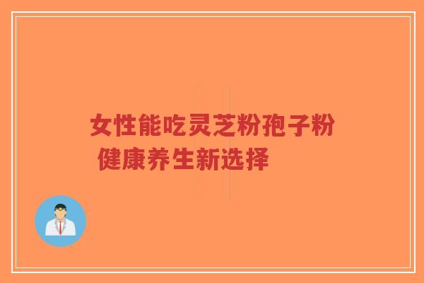女性能吃灵芝粉孢子粉 健康养生新选择-第1张图片-超越 女性能吃灵芝粉孢子粉 健康养生新选择-第1张图片-超越