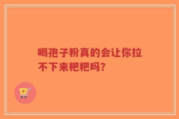 喝孢子粉真的会让你拉不下来粑粑吗?-第1张图片-超越 喝孢子粉真的会让你拉不下来粑粑吗?-第1张图片-超越