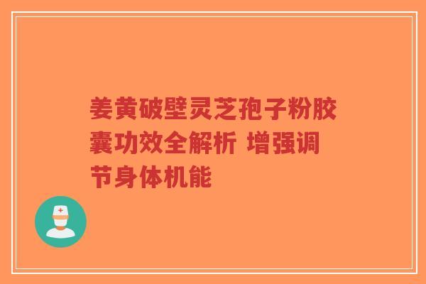 姜黄破壁灵芝孢子粉胶囊功效全解析 增强调节身体机能-第1张图片-超越 姜黄破壁灵芝孢子粉胶囊功效全解析 增强调节身体机能-第1张图片-超越