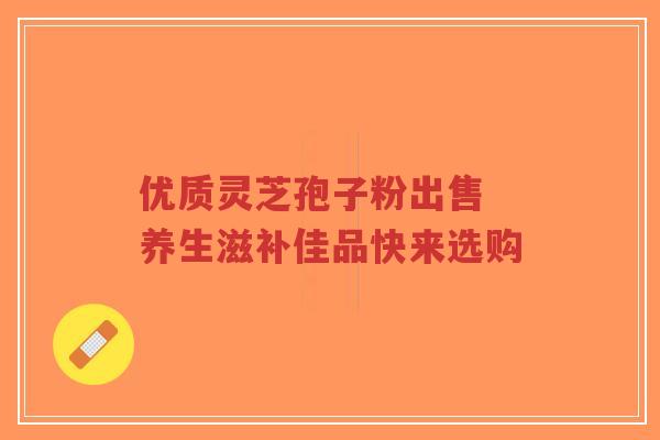 优质灵芝孢子粉出售 养生滋补佳品快来选购-第1张图片-超越 优质灵芝孢子粉出售 养生滋补佳品快来选购-第1张图片-超越