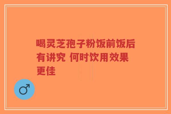 喝灵芝孢子粉饭前饭后有讲究 何时饮用效果更佳-第1张图片-超越 喝灵芝孢子粉饭前饭后有讲究 何时饮用效果更佳-第1张图片-超越