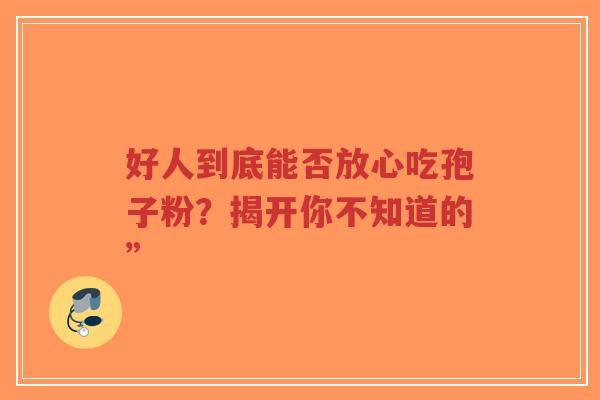 好人到底能否放心吃孢子粉?揭开你不知道的”-第1张图片-超越 好人到底能否放心吃孢子粉?揭开你不知道的”-第1张图片-超越