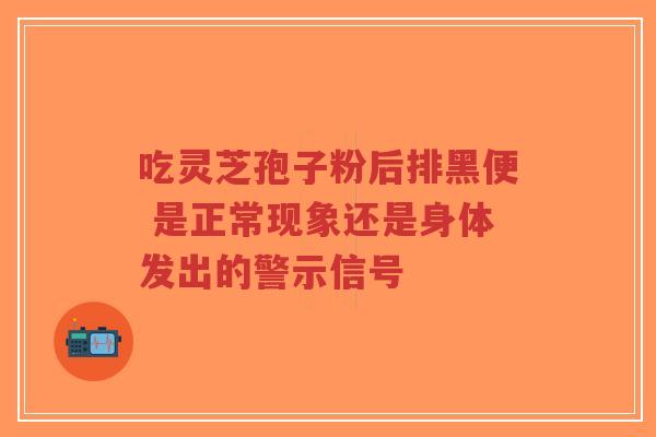 吃灵芝孢子粉后排黑便 是正常现象还是身体发出的警示信号-第1张图片-超越 吃灵芝孢子粉后排黑便 是正常现象还是身体发出的警示信号-第1张图片-超越
