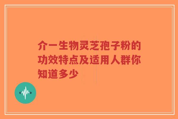 介一生物灵芝孢子粉的功效特点及适用人群你知道多少-第1张图片-超越 介一生物灵芝孢子粉的功效特点及适用人群你知道多少-第1张图片-超越