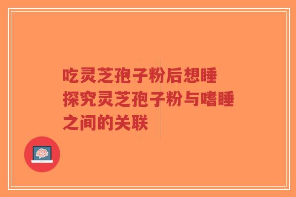 吃灵芝孢子粉后想睡 探究灵芝孢子粉与嗜睡之间的关联-第1张图片-超越