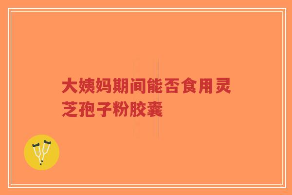 大姨妈期间能否食用灵芝孢子粉胶囊-第1张图片-超越 大姨妈期间能否食用灵芝孢子粉胶囊-第1张图片-超越