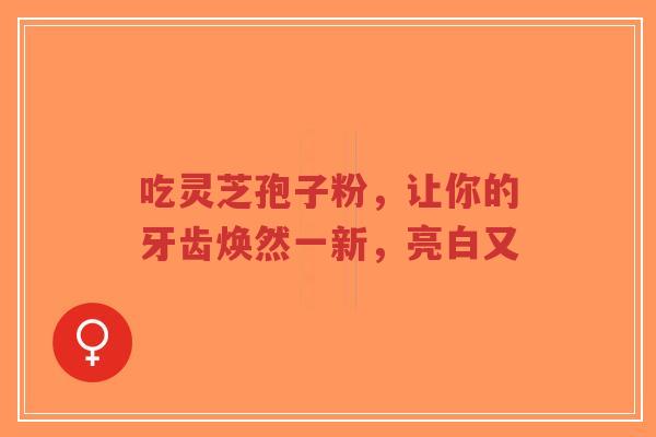吃灵芝孢子粉,让你的牙齿焕然一新,亮白又-第1张图片-超越 吃灵芝孢子粉,让你的牙齿焕然一新,亮白又-第1张图片-超越