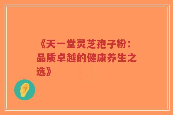 《天一堂灵芝孢子粉:品质卓越的健康养生之选》-第1张图片-超越 《天一堂灵芝孢子粉:品质卓越的健康养生之选》-第1张图片-超越