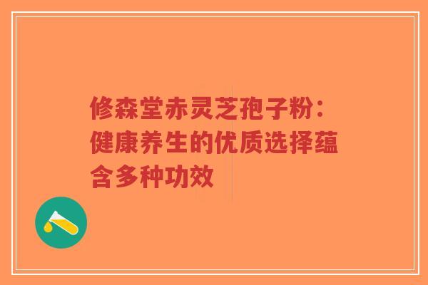 修森堂赤灵芝孢子粉:健康养生的优质选择蕴含多种功效-第1张图片-超越 修森堂赤灵芝孢子粉:健康养生的优质选择蕴含多种功效-第1张图片-超越