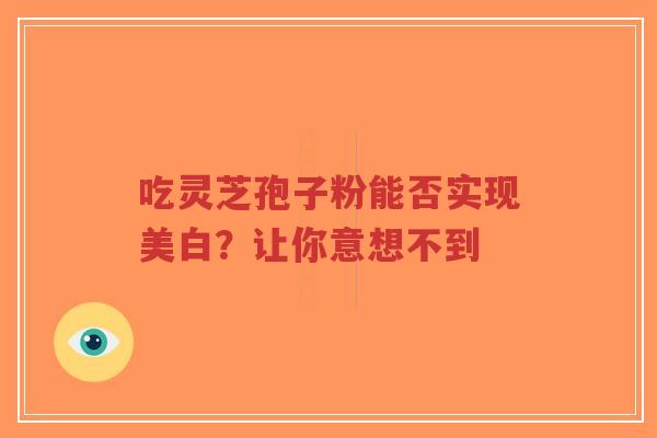 吃灵芝孢子粉能否实现美白?让你意想不到-第1张图片-超越 吃灵芝孢子粉能否实现美白?让你意想不到-第1张图片-超越