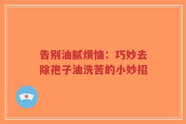 告别油腻烦恼:巧妙去除孢子油洗苦的小妙招-第1张图片-超越 告别油腻烦恼:巧妙去除孢子油洗苦的小妙招-第1张图片-超越