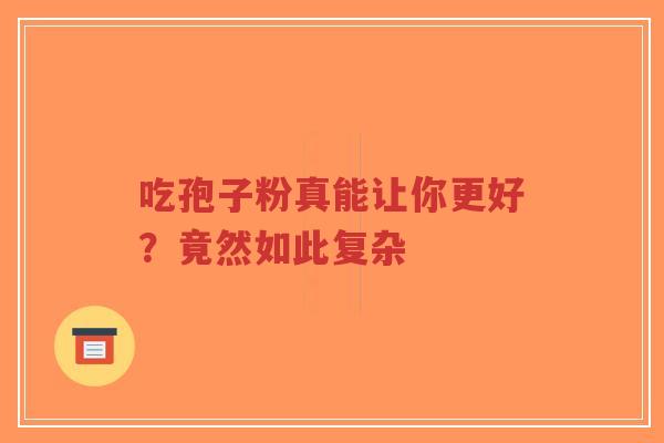 吃孢子粉真能让你更好?竟然如此复杂-第1张图片-超越 吃孢子粉真能让你更好?竟然如此复杂-第1张图片-超越