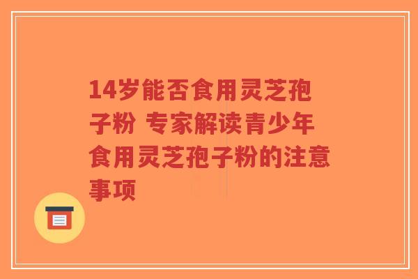 14岁能否食用灵芝孢子粉 专家解读青少年食用灵芝孢子粉的注意事项-第1张图片-超越 14岁能否食用灵芝孢子粉 专家解读青少年食用灵芝孢子粉的注意事项-第1张图片-超越