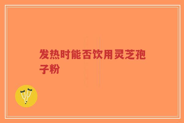 发热时能否饮用灵芝孢子粉-第1张图片-超越 发热时能否饮用灵芝孢子粉-第1张图片-超越