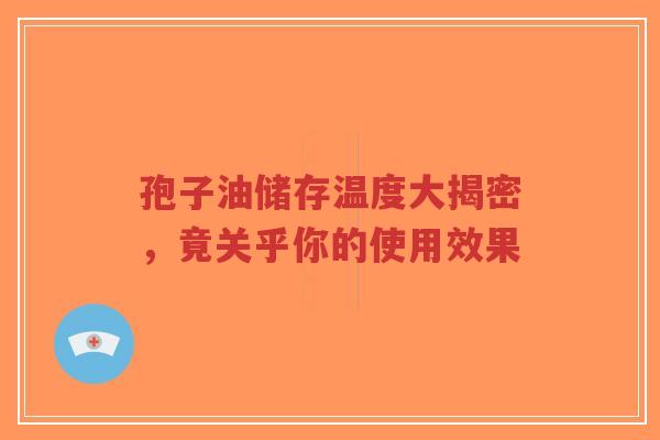 孢子油储存温度大揭密,竟关乎你的使用效果-第1张图片-超越 孢子油储存温度大揭密,竟关乎你的使用效果-第1张图片-超越