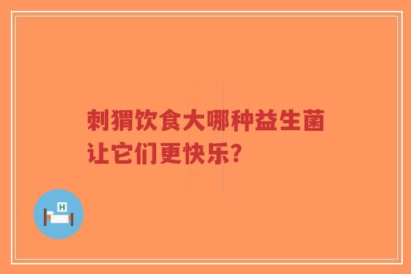 刺猬饮食大哪种益生菌让它们更快乐?-第1张图片-超越 刺猬饮食大哪种益生菌让它们更快乐?-第1张图片-超越