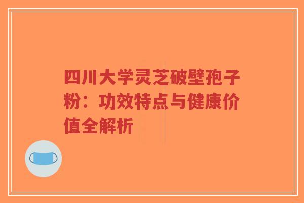 四川大学灵芝破壁孢子粉:功效特点与健康价值全解析-第1张图片-超越 四川大学灵芝破壁孢子粉:功效特点与健康价值全解析-第1张图片-超越