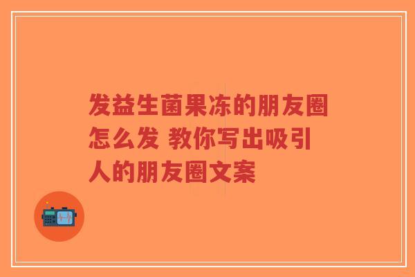 发益生菌果冻的朋友圈怎么发 教你写出吸引人的朋友圈文案-第1张图片-超越
