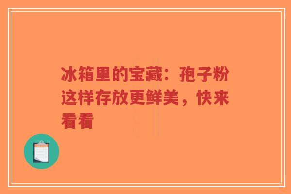 冰箱里的宝藏:孢子粉这样存放更鲜美,快来看看-第1张图片-超越 冰箱里的宝藏:孢子粉这样存放更鲜美,快来看看-第1张图片-超越