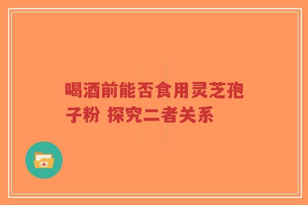 喝酒前能否食用灵芝孢子粉 探究二者关系-第1张图片-超越 喝酒前能否食用灵芝孢子粉 探究二者关系-第1张图片-超越