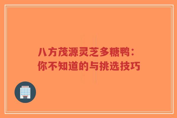 八方茂源灵芝多糖鸭:你不知道的与挑选技巧-第1张图片-超越 八方茂源灵芝多糖鸭:你不知道的与挑选技巧-第1张图片-超越