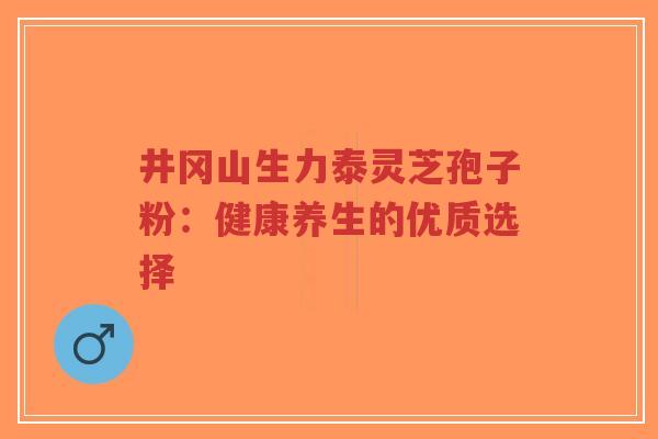 井冈山生力泰灵芝孢子粉:健康养生的优质选择-第1张图片-超越 井冈山生力泰灵芝孢子粉:健康养生的优质选择-第1张图片-超越