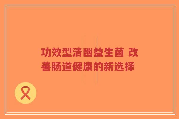 功效型清幽益生菌 改善肠道健康的新选择-第1张图片-超越 功效型清幽益生菌 改善肠道健康的新选择-第1张图片-超越
