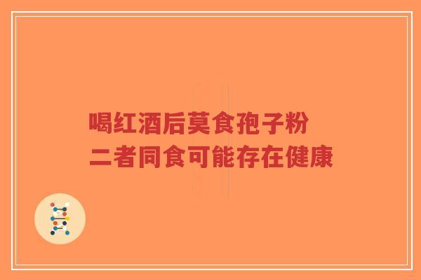 喝红酒后莫食孢子粉 二者同食可能存在健康-第1张图片-超越 喝红酒后莫食孢子粉 二者同食可能存在健康-第1张图片-超越