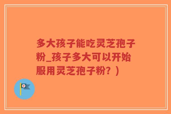 多大孩子能吃灵芝孢子粉_孩子多大可以开始服用灵芝孢子粉?)-第1张图片-超越 多大孩子能吃灵芝孢子粉_孩子多大可以开始服用灵芝孢子粉?)-第1张图片-超越