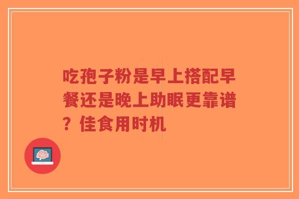 吃孢子粉是早上搭配早餐还是晚上助眠更靠谱?佳食用时机-第1张图片-超越 吃孢子粉是早上搭配早餐还是晚上助眠更靠谱?佳食用时机-第1张图片-超越