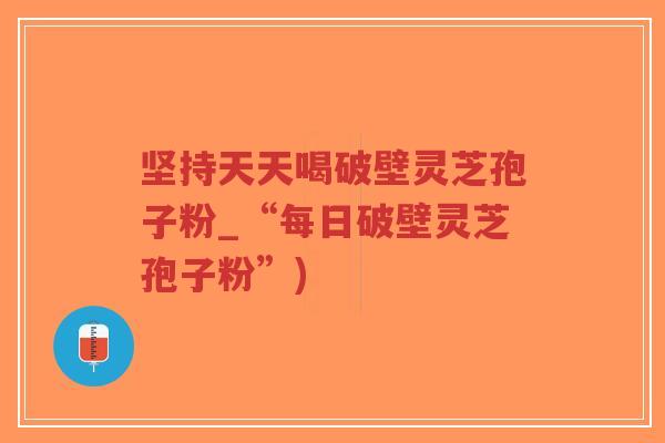 坚持天天喝破壁灵芝孢子粉_“每日破壁灵芝孢子粉”)-第1张图片-超越 坚持天天喝破壁灵芝孢子粉_“每日破壁灵芝孢子粉”)-第1张图片-超越